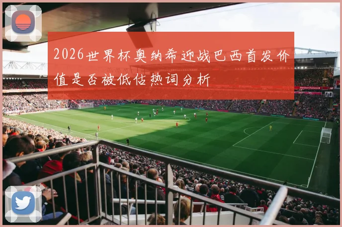 2026世界杯奥纳希迎战巴西首发价值是否被低估热词分析