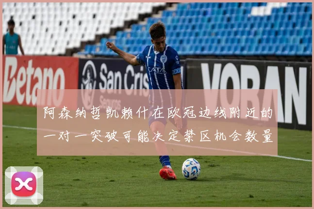 阿森纳哲凯赖什在欧冠边线附近的一对一突破可能决定禁区机会数量