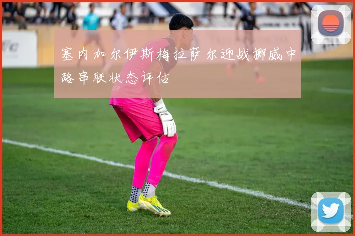 塞内加尔伊斯梅拉萨尔迎战挪威中路串联状态评估