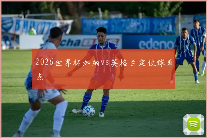 2026世界杯加纳vs英格兰定位球看点