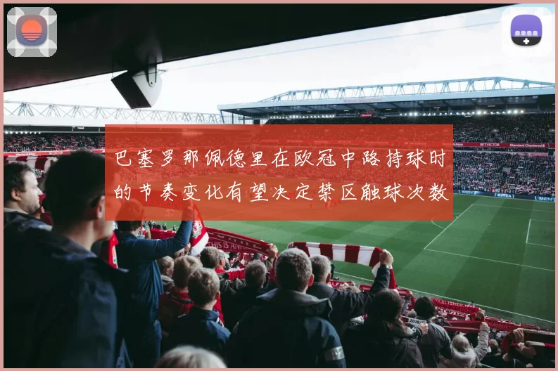 巴塞罗那佩德里在欧冠中路持球时的节奏变化有望决定禁区触球次数