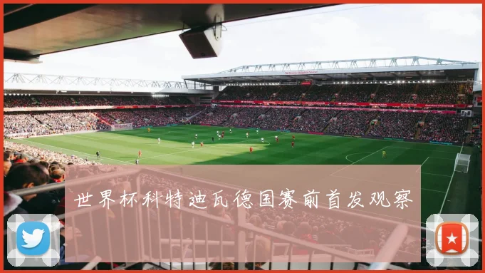 世界杯科特迪瓦德国赛前首发观察