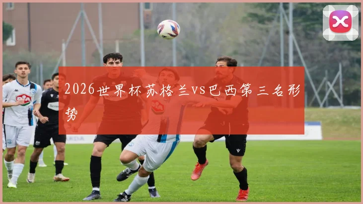 2026世界杯苏格兰vs巴西第三名形势