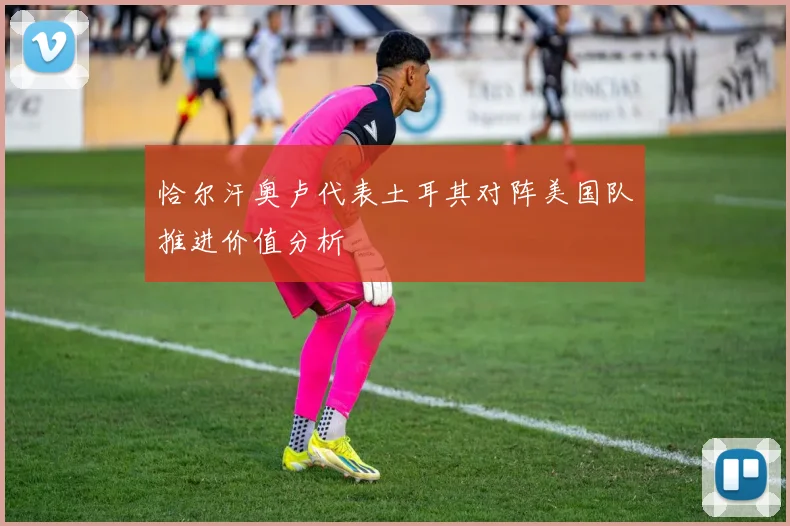 恰尔汗奥卢代表土耳其对阵美国队推进价值分析