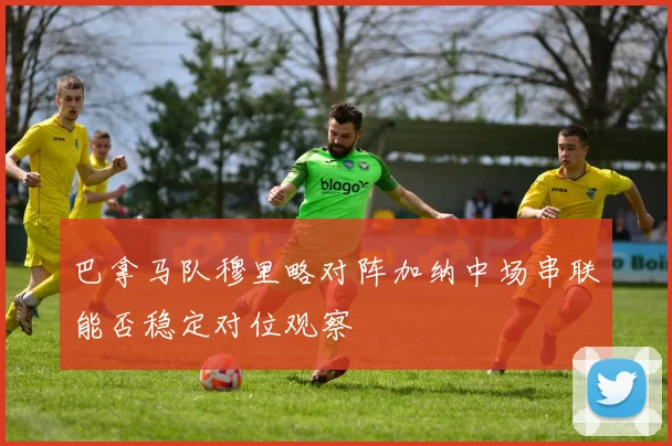 巴拿马队穆里略对阵加纳中场串联能否稳定对位观察