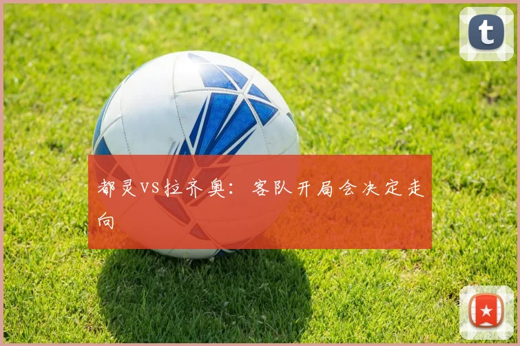 都灵vs拉齐奥：客队开局会决定走向
