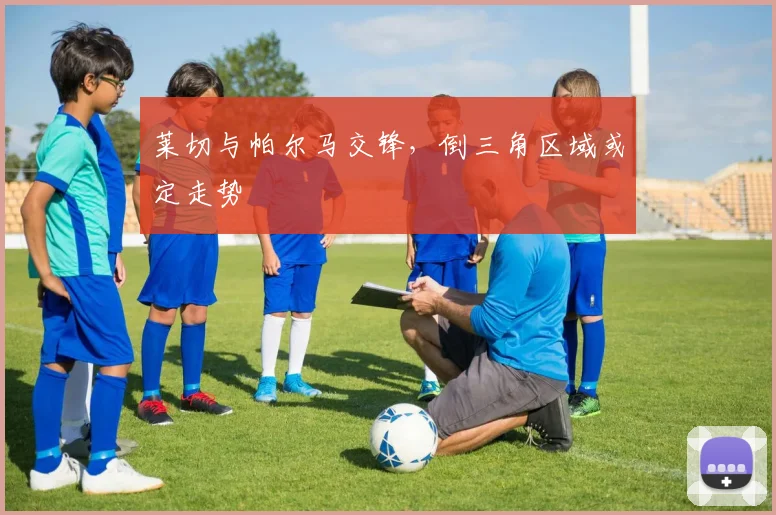 莱切与帕尔马交锋，倒三角区域或定走势