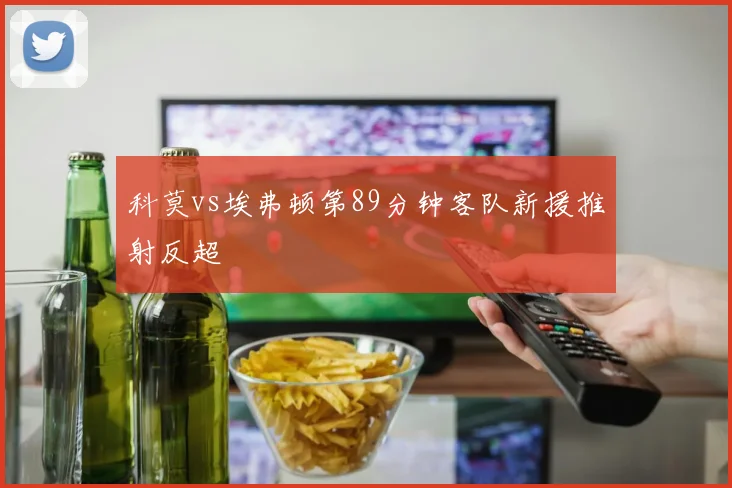 科莫vs埃弗顿第89分钟客队新援推射反超