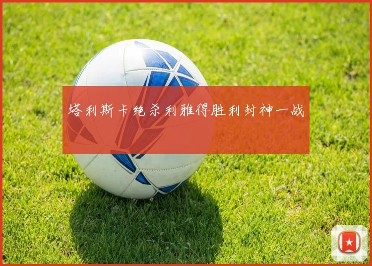 塔利斯卡绝杀利雅得胜利封神一战