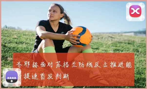 齐耶赫面对苏格兰防线反击推进能否提速首发判断