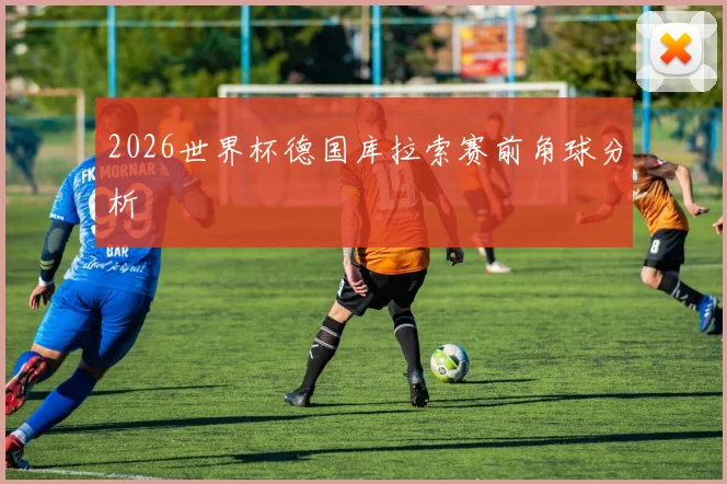 2026世界杯德国库拉索赛前角球分析