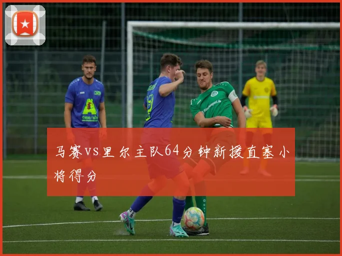 马赛vs里尔主队64分钟新援直塞小将得分