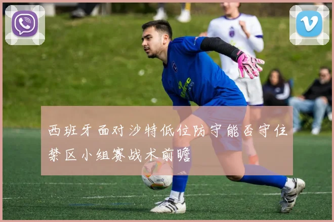 西班牙面对沙特低位防守能否守住禁区小组赛战术前瞻