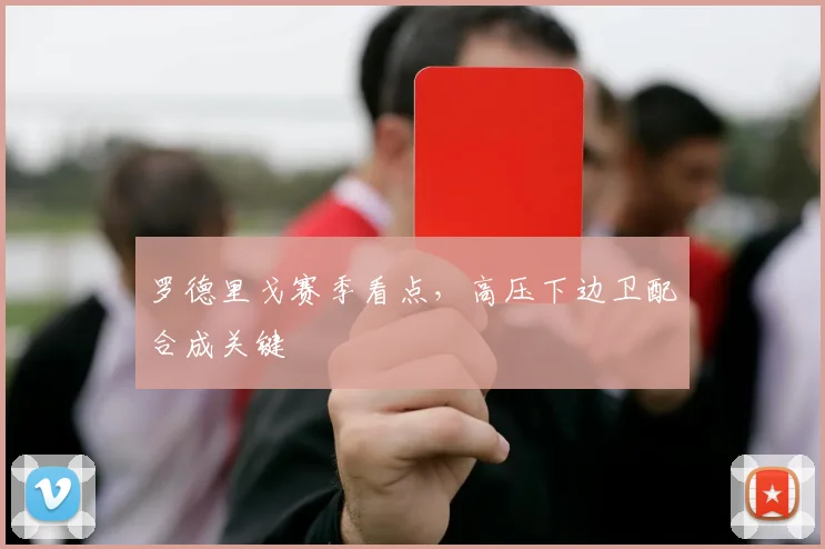 罗德里戈赛季看点,高压下边卫配合成关键