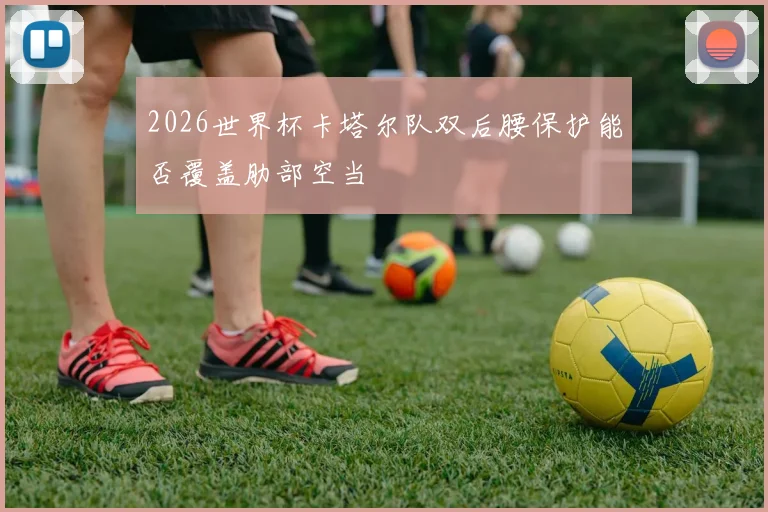 2026世界杯卡塔尔队双后腰保护能否覆盖肋部空当