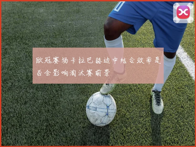 欧冠赛场卡拉巴赫边中结合效率是否会影响淘汰赛前景