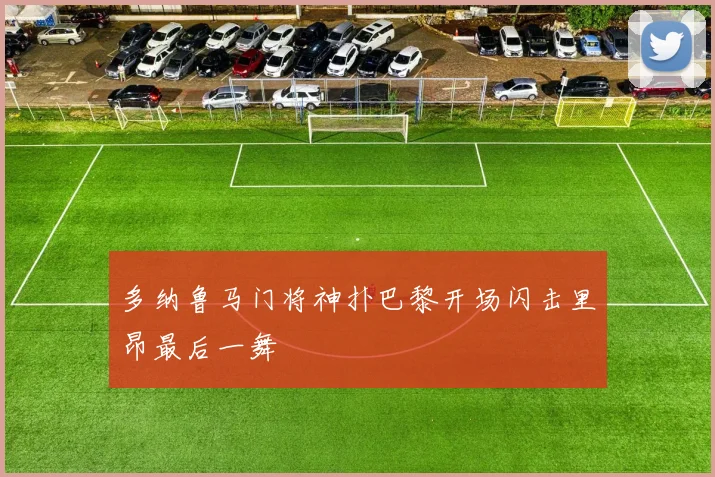 多纳鲁马门将神扑巴黎开场闪击里昂最后一舞