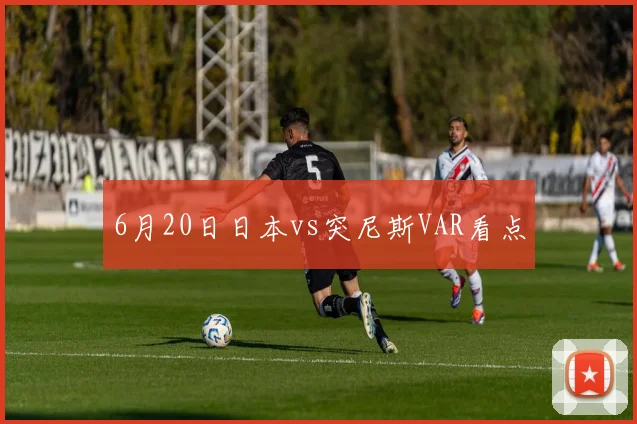 6月20日日本vs突尼斯VAR看点