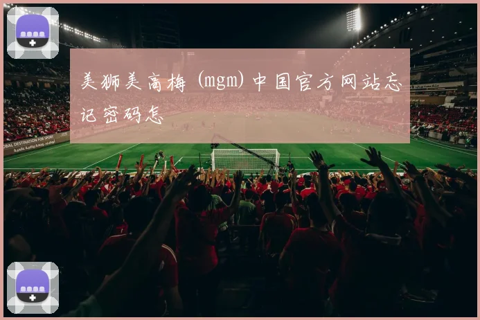 美狮美高梅 (mgm)中国官方网站忘记密码怎