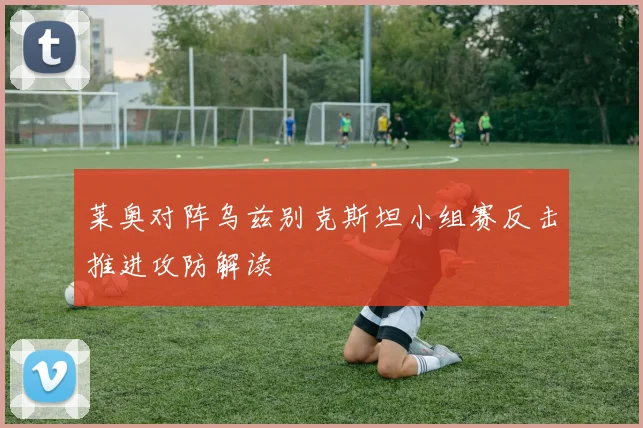 莱奥对阵乌兹别克斯坦小组赛反击推进攻防解读