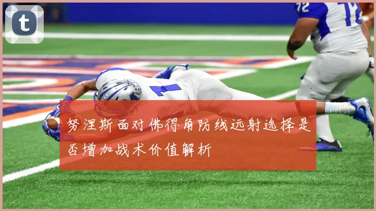 努涅斯面对佛得角防线远射选择是否增加战术价值解析