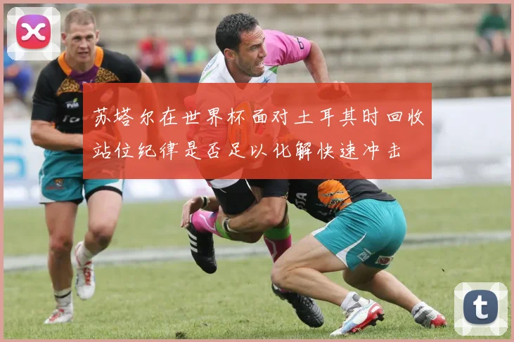 苏塔尔在世界杯面对土耳其时回收站位纪律是否足以化解快速冲击