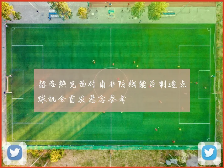 赫洛热克面对南非防线能否制造点球机会首发悬念参考