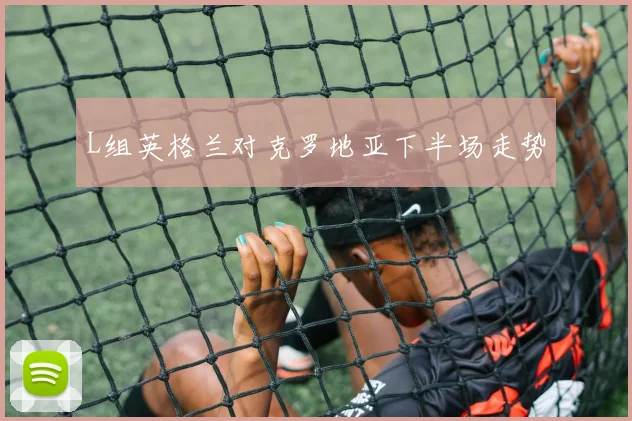 L组英格兰对克罗地亚下半场走势