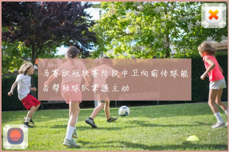 马赛欧冠联赛阶段中卫向前传球能否帮助球队掌握主动