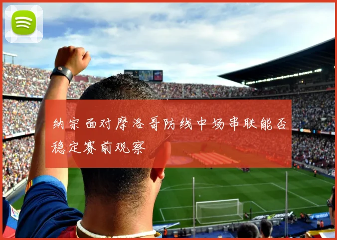 纳宗面对摩洛哥防线中场串联能否稳定赛前观察