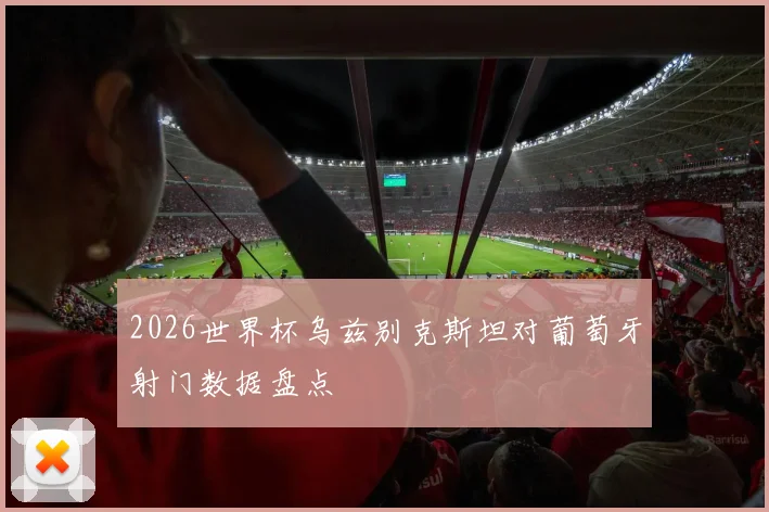 2026世界杯乌兹别克斯坦对葡萄牙射门数据盘点