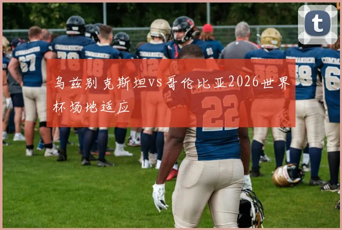 乌兹别克斯坦vs哥伦比亚2026世界杯场地适应