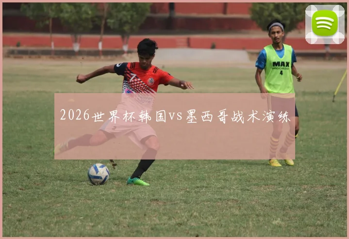 2026世界杯韩国vs墨西哥战术演练
