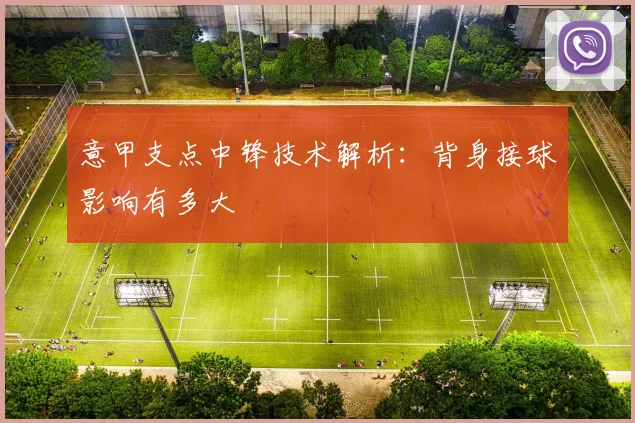 意甲支点中锋技术解析:背身接球影响有多大