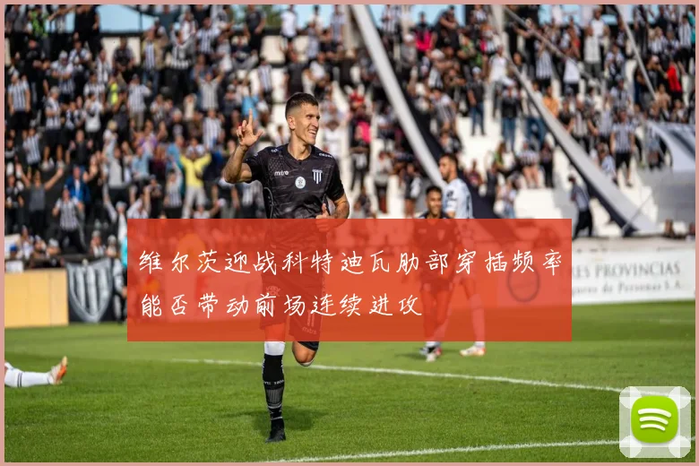 维尔茨迎战科特迪瓦肋部穿插频率能否带动前场连续进攻