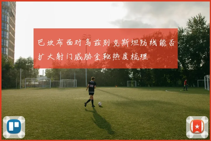 巴坎布面对乌兹别克斯坦防线能否扩大射门威胁金靴热度梳理