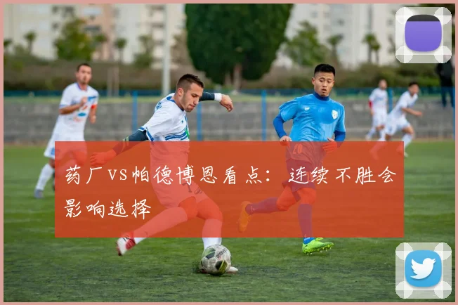 药厂vs帕德博恩看点：连续不胜会影响选择