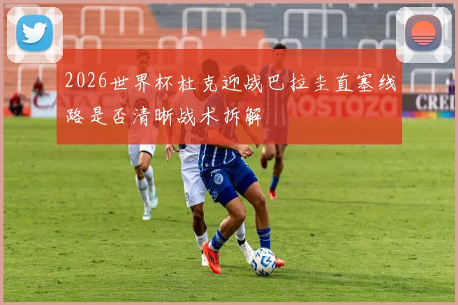 2026世界杯杜克迎战巴拉圭直塞线路是否清晰战术拆解