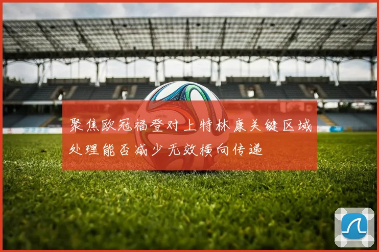 聚焦欧冠福登对上特林康关键区域处理能否减少无效横向传递