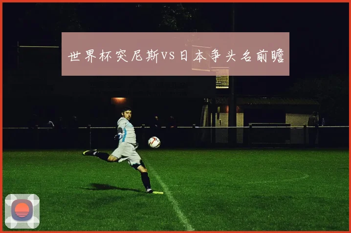 世界杯突尼斯vs日本争头名前瞻