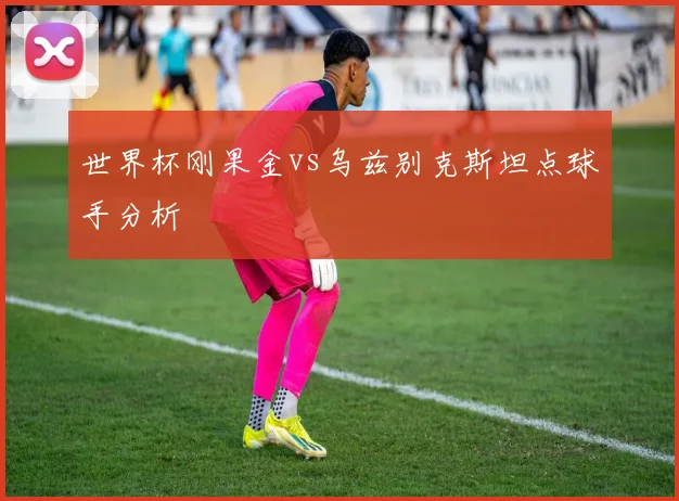 世界杯刚果金vs乌兹别克斯坦点球手分析