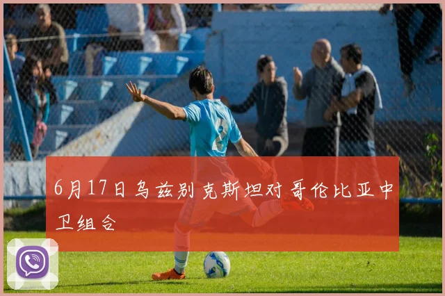 6月17日乌兹别克斯坦对哥伦比亚中卫组合