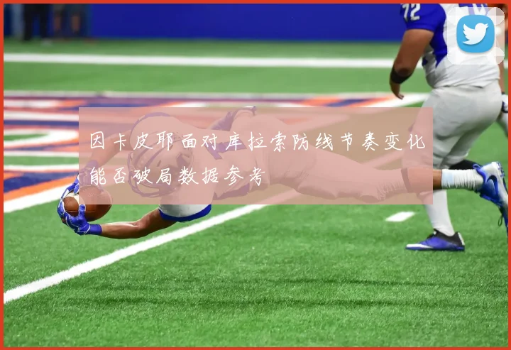 因卡皮耶面对库拉索防线节奏变化能否破局数据参考