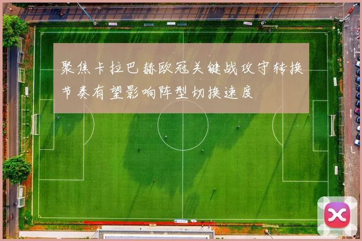 聚焦卡拉巴赫欧冠关键战攻守转换节奏有望影响阵型切换速度