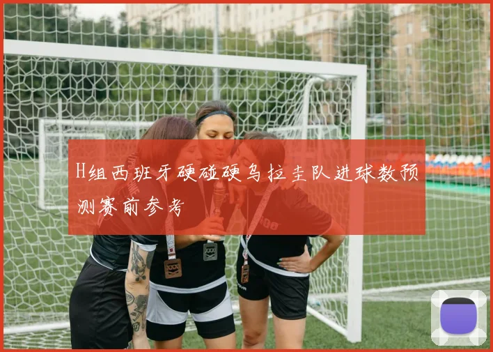 H组西班牙硬碰硬乌拉圭队进球数预测赛前参考