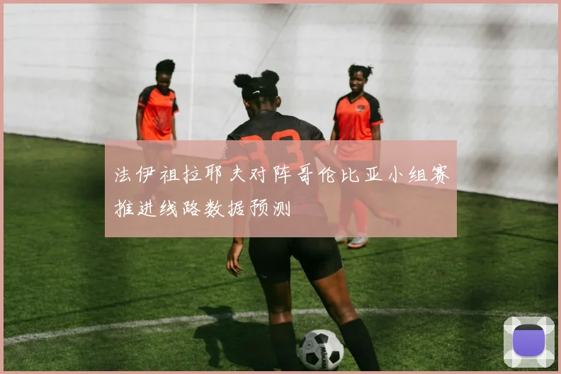 法伊祖拉耶夫对阵哥伦比亚小组赛推进线路数据预测