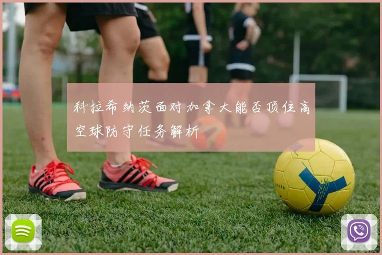 科拉希纳茨面对加拿大能否顶住高空球防守任务解析