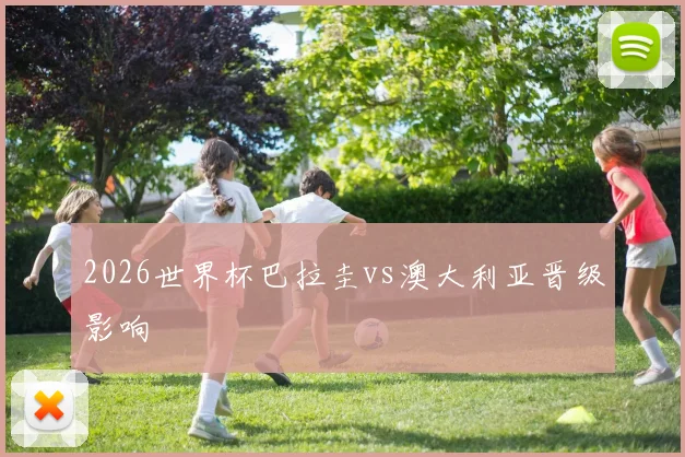 2026世界杯巴拉圭vs澳大利亚晋级影响