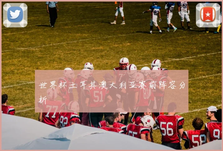 世界杯土耳其澳大利亚赛前阵容分析