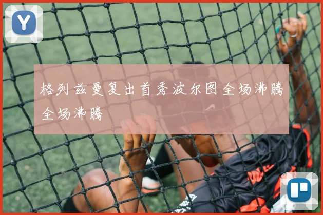 格列兹曼复出首秀波尔图全场沸腾全场沸腾